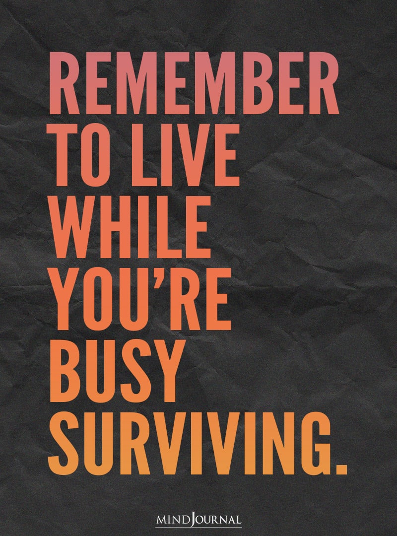 Remember to live while you’re busy surviving.