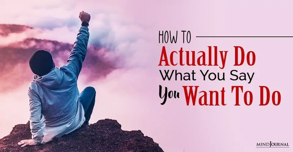 How To Actually Do What You Say You Want To Do