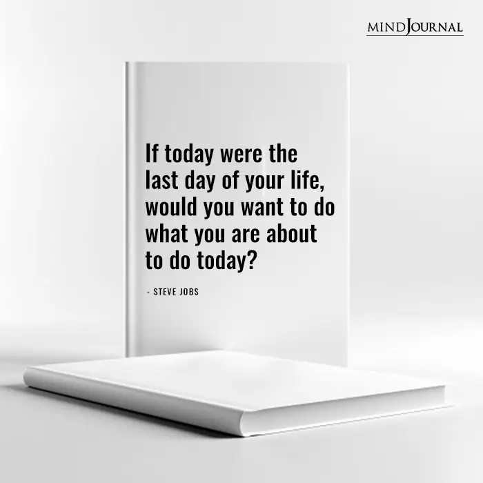 If today were the last day of your life, would you do what you are about to do today?