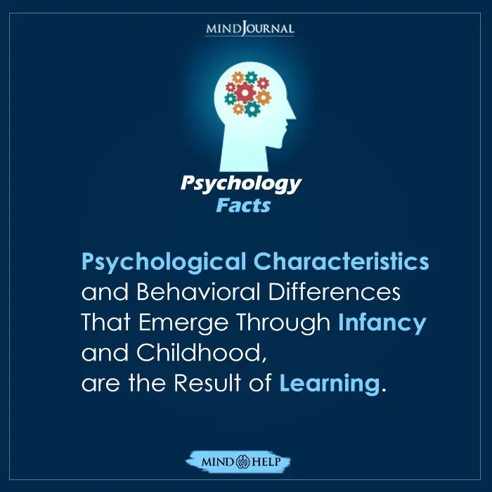 Psychology fact: Psychological Characteristics and Behavioral Differences that emerge through infancy and childhood are the result of learning.