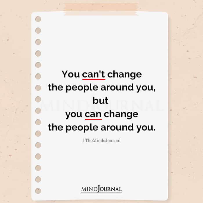 You Cant Change The People Around You But You Can Change