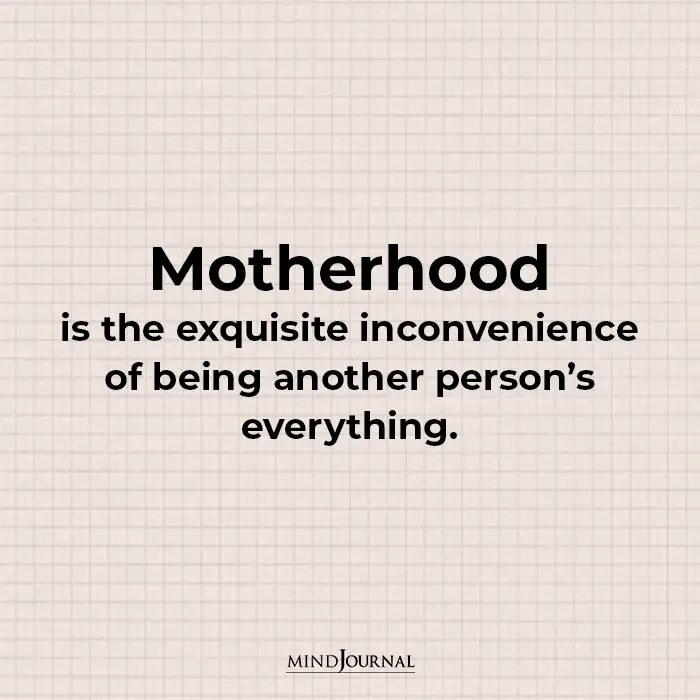 Motherhood is the exquisite inconvenience of being another person’s everything.