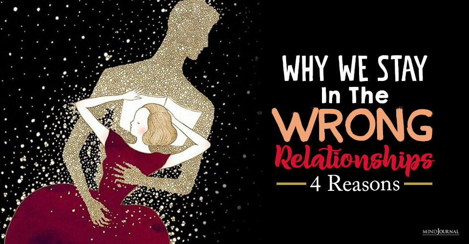 Why We Stay In The Wrong Relationships? 4 Reasons According To Experts