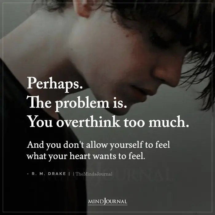 problem is you overthink too much