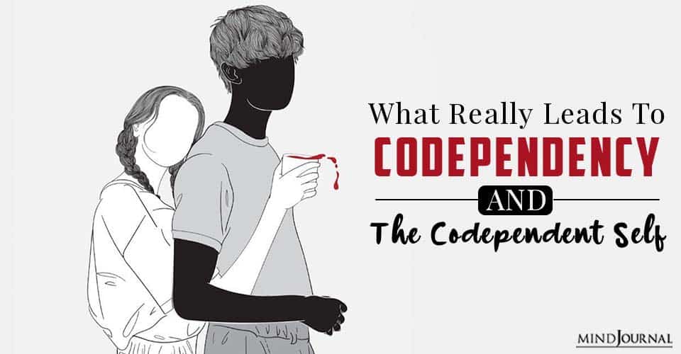 What Really Leads To Codependency And The Codependent Self