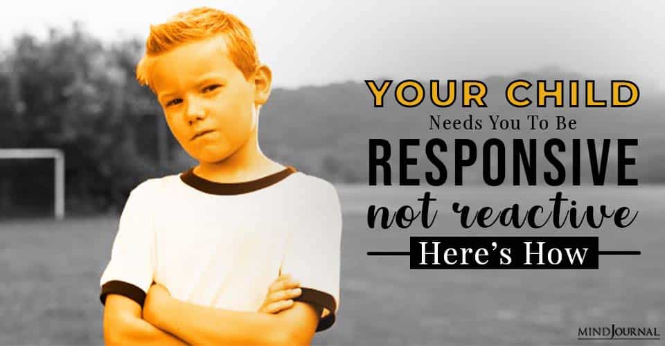 Your Child Needs You to Be Responsive, Not Reactive Here’s How