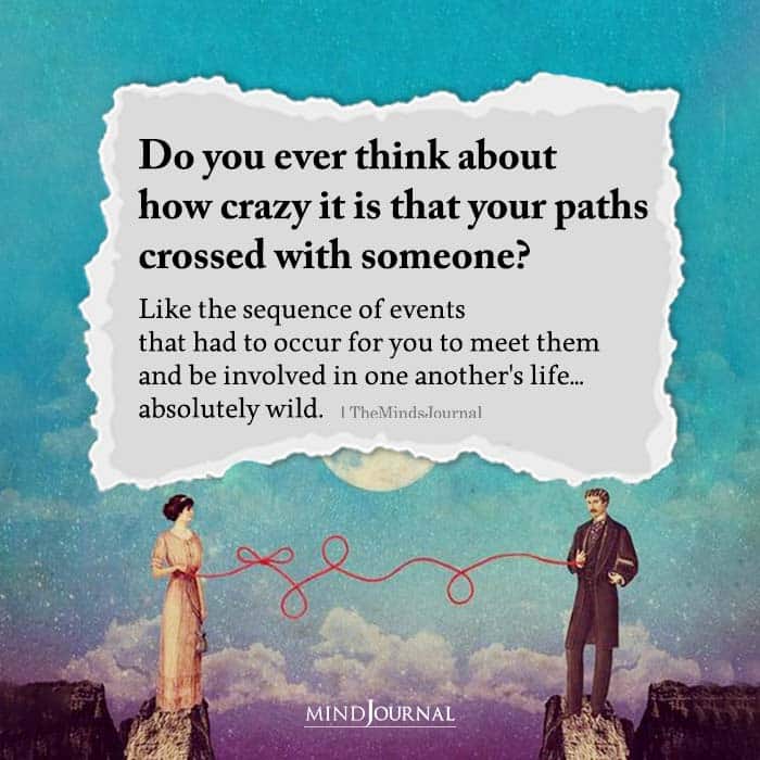 Do You Ever Think About How Crazy It Is That Your Paths Crossed With Someone?