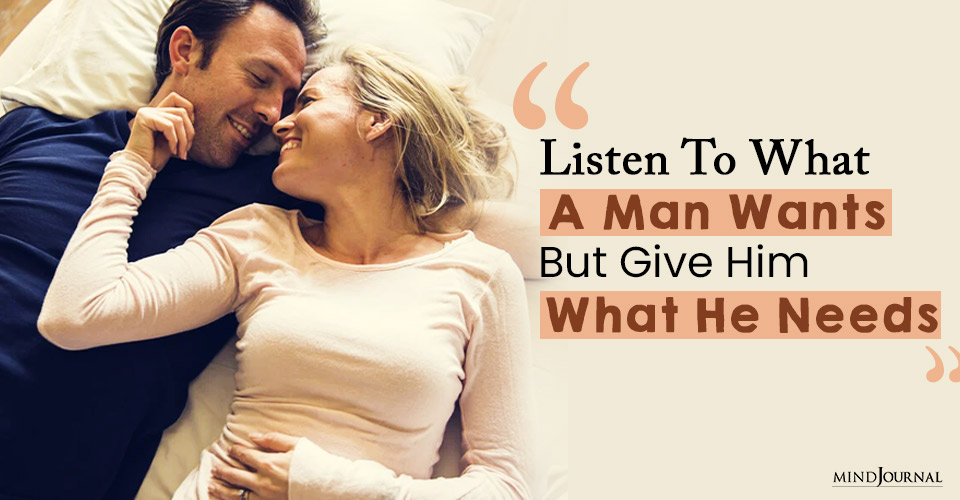 Listen To What A Man Wants, But Give Him What He Needs: Here’s Why