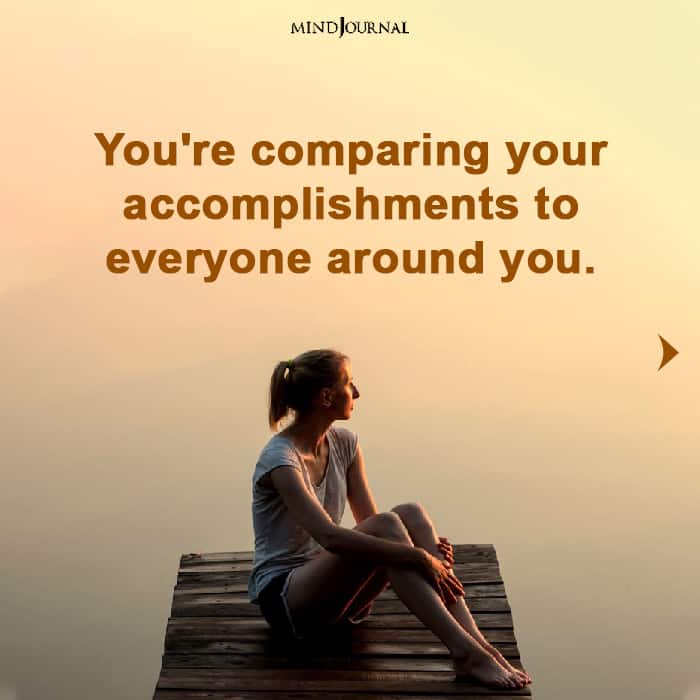you are comparing your accomplishments to everyone around you