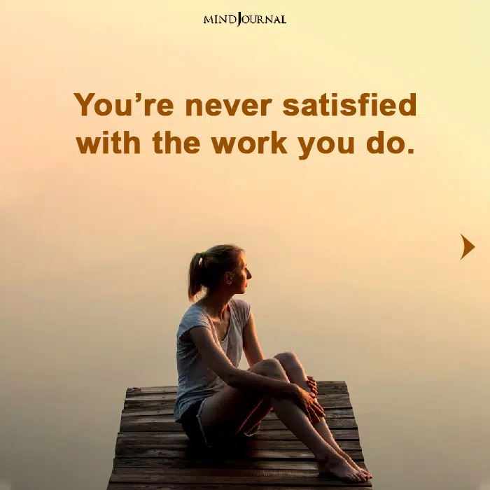 you are never satisfied with the work you do