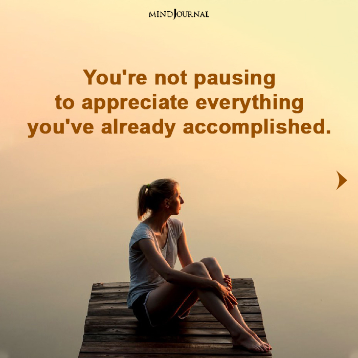 you are not pausing to appreciate everything you have already accomplished