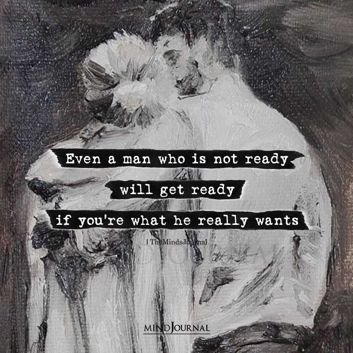 even a man who is not ready will get ready if you're what he really wants