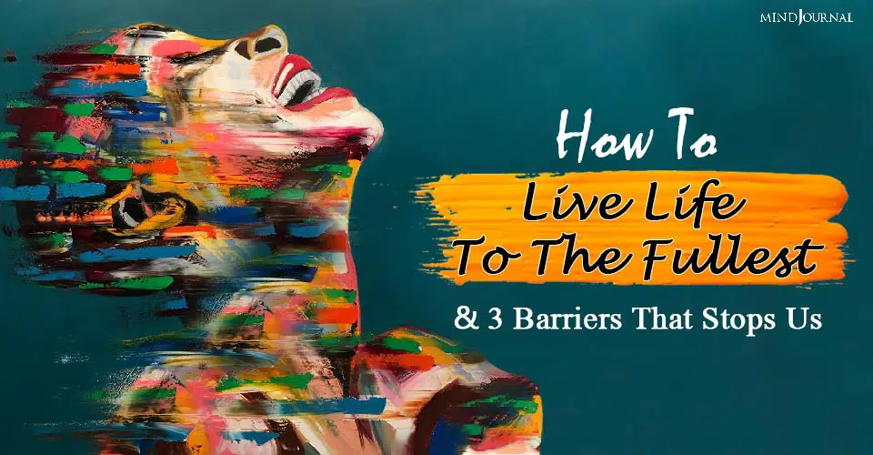 How To Live Life To The Fullest and 3 Barriers That Stops Us
