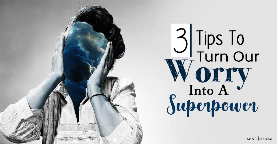 How Do We Turn Our Worry Into A Superpower: 3 Tips