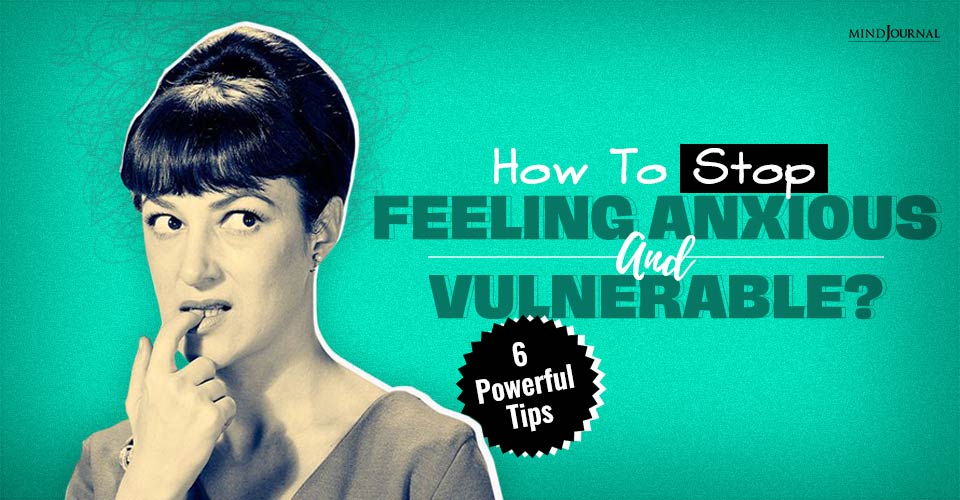 How To Stop Feeling Anxious and Vulnerable: 6 Powerful Tips