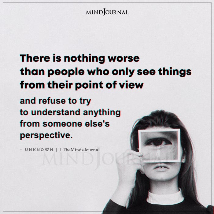 Nothing Worse Than People Who Only See Things From Their Point Of View