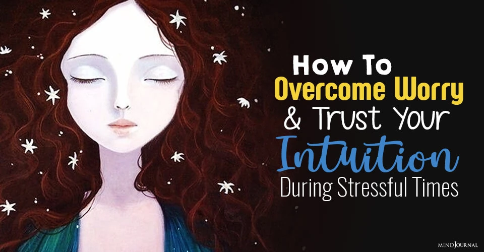 How To Overcome Worry and Trust Your Intuition During Stressful Times