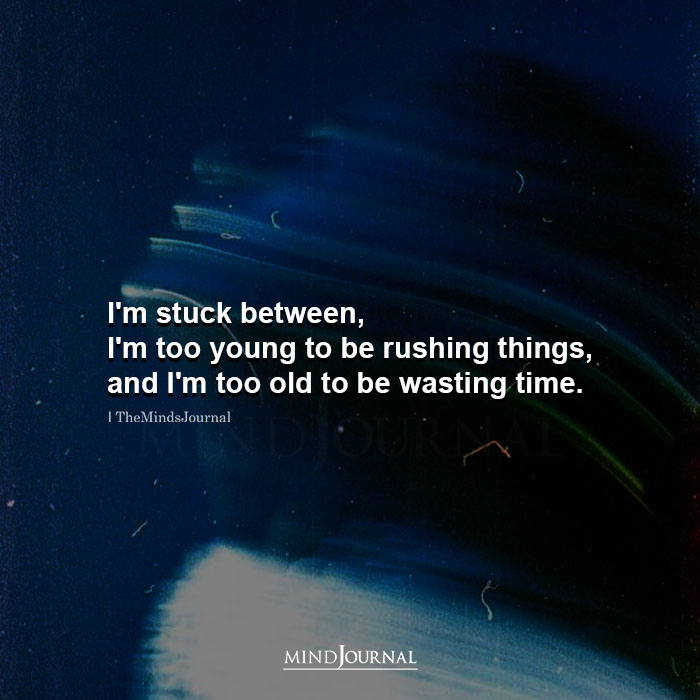 Im Stuck Between Im Too Young To Be Rushing Things