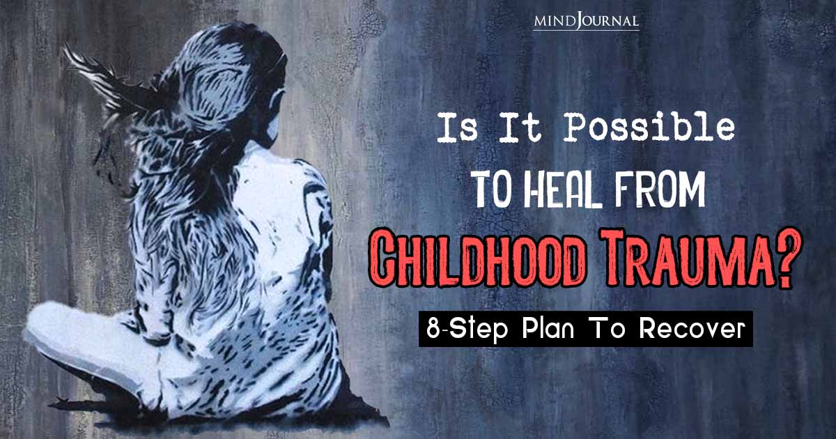 Is It Possible To Heal From Childhood Trauma? 8-Step Plan To Recover