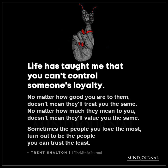 Life Has Taught Me That You Can't Control Someones Loyalty