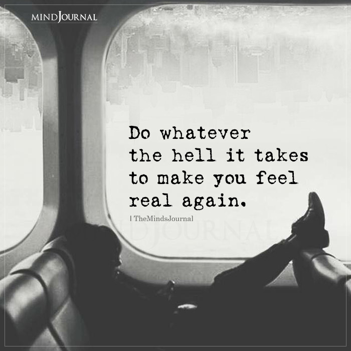 Do Whatever The Hell It Takes To Make You Feel Real Again