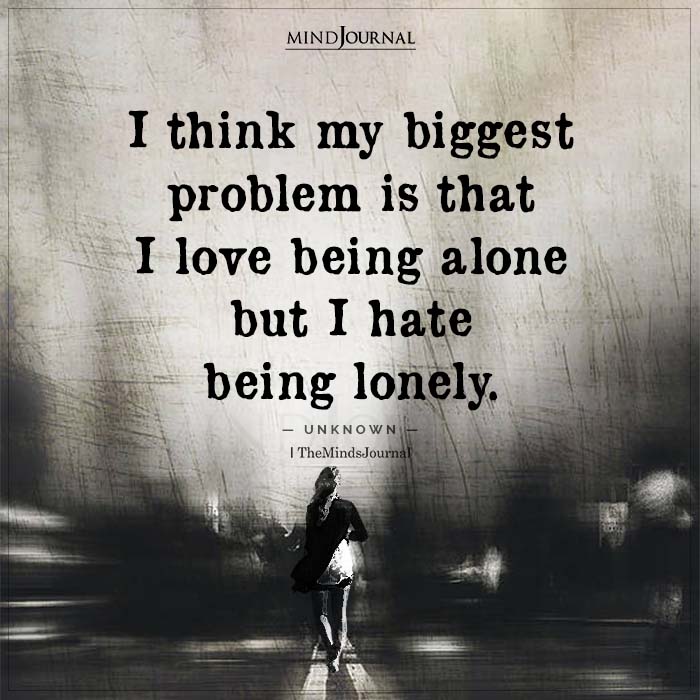 I Think My Biggest Problem Is That I Love Being Alone