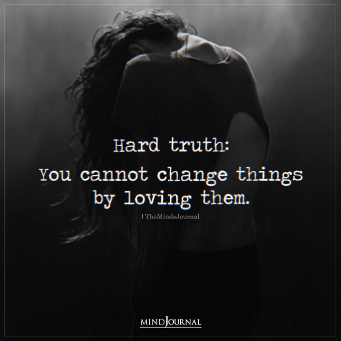 Hard Truth You Cannot Change Things By Loving Them