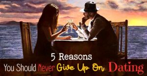 Reasons You Never Give Up On Dating