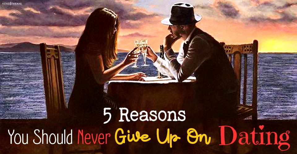 Why You Should Never Give Up On Dating: 5 Reasons