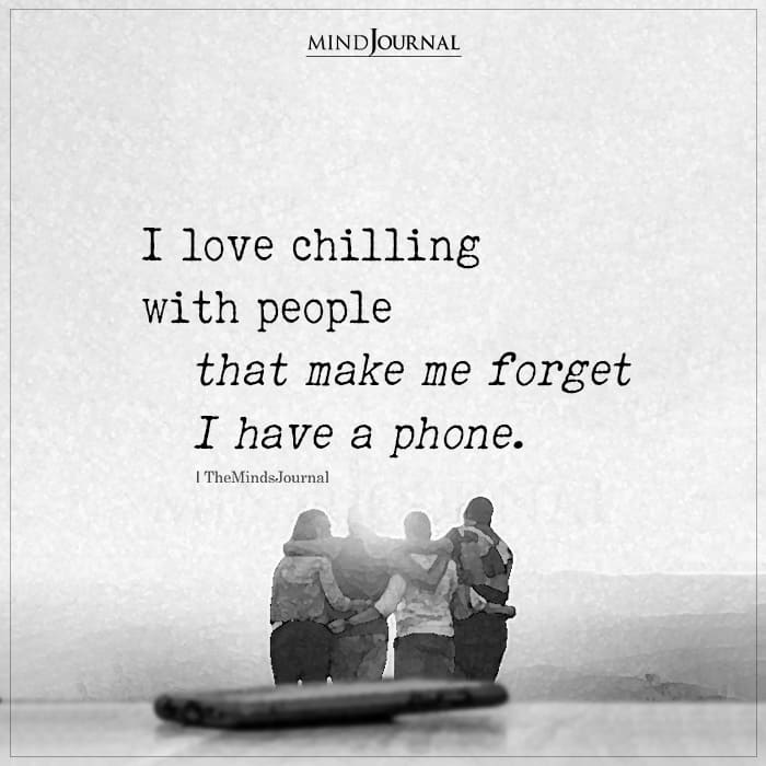 I Love Chilling With People That Make Me Forget I Have A Phone