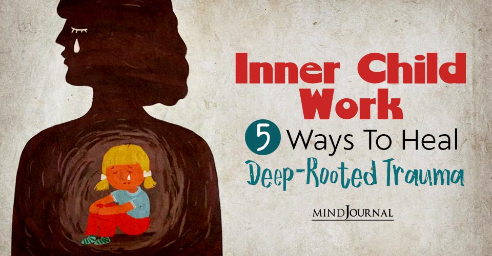 Inner Child Work: 5 Ways To Heal Deep-Rooted Trauma