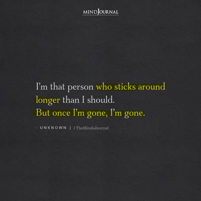I Am That Person Who Sticks Around Longer Than I Should