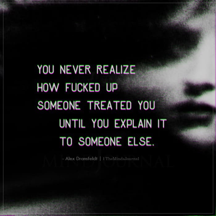 You Never Realize How Fucked Up Someone Treated You
