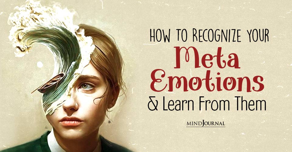 Meta Emotions: Why You Need To Be Aware Of Your Feelings About Feelings