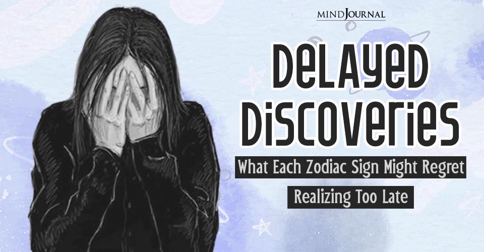 Delayed Discoveries Zodiac Sign Might Regret Realize Too Late