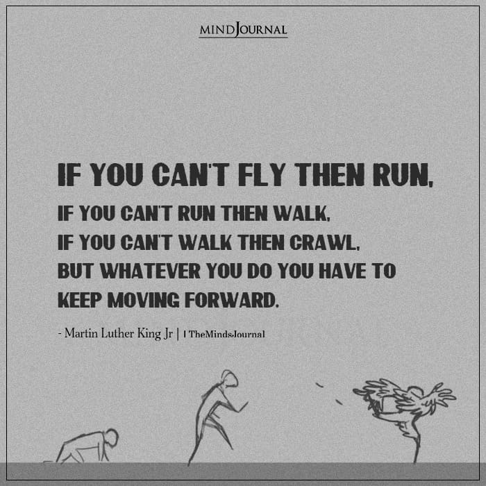 If you cant fly then run if you cant run then walk