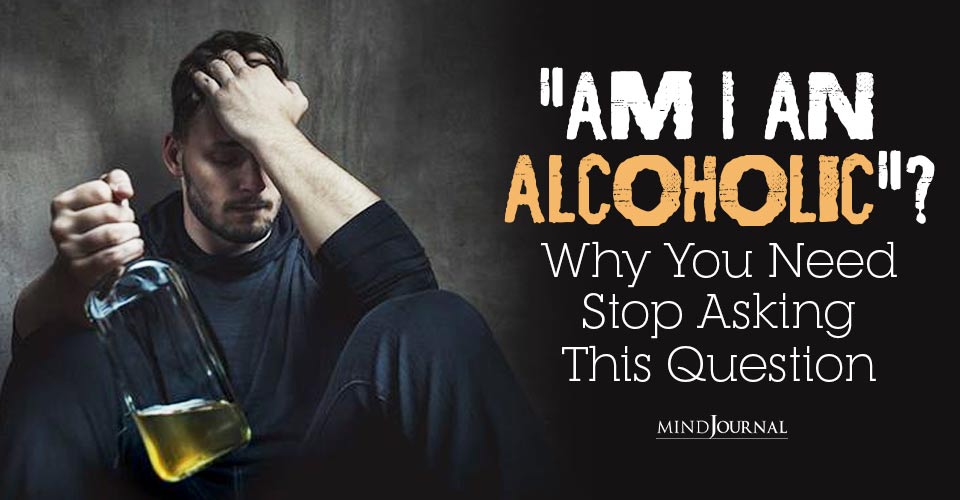 Why You Need To Stop Asking Yourself “Am I An Alcoholic?” The Wrong Question Most People Ask When They Try To Stop Drinking 