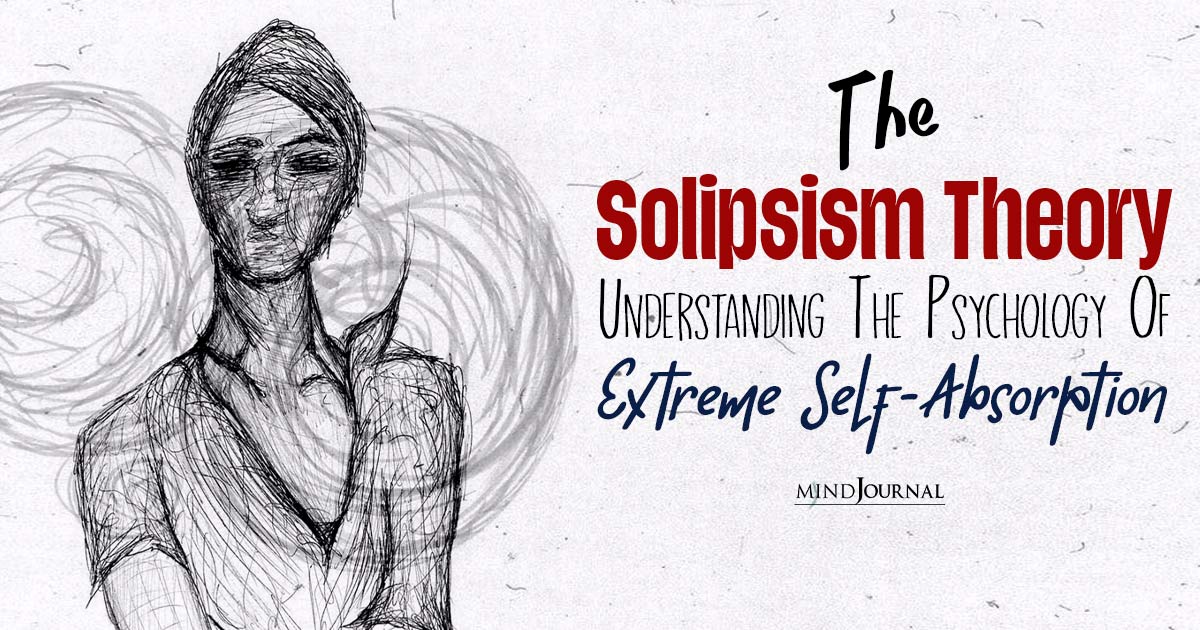 The Solipsism Theory: Understanding The Psychology Of Extreme Self-Absorption
