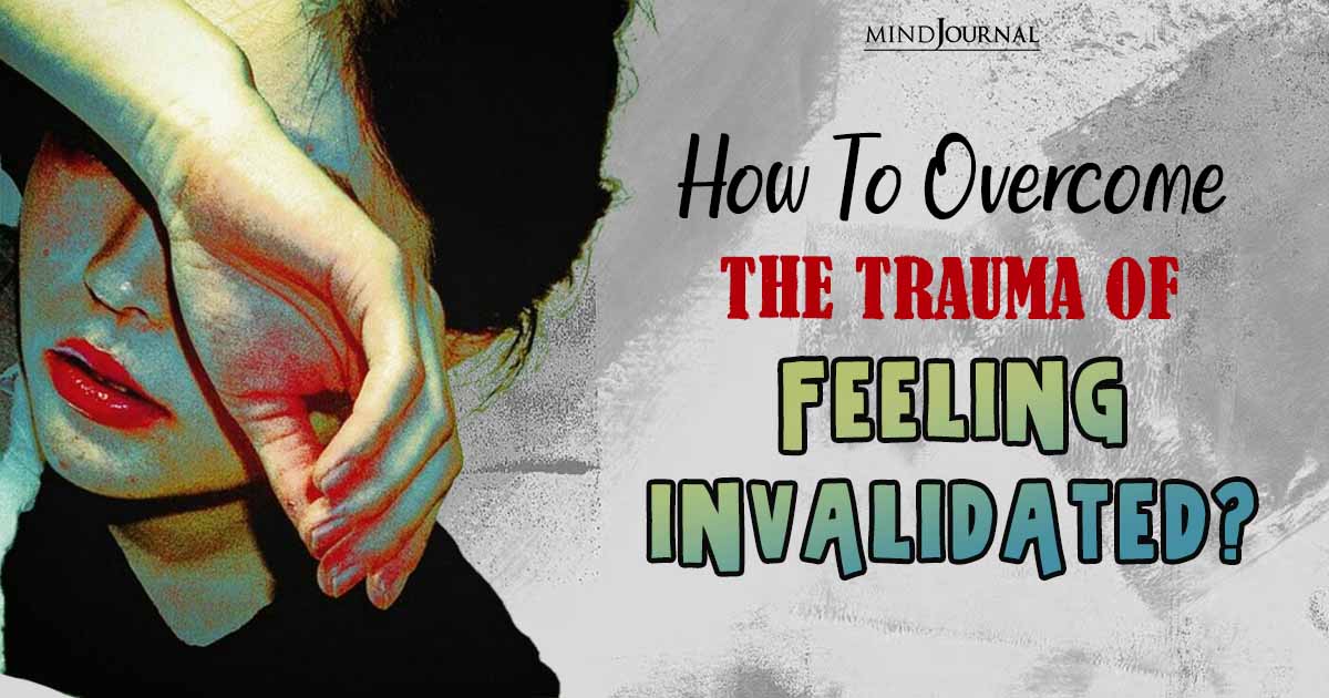 How To Overcome The Trauma Of Feeling Invalidated?