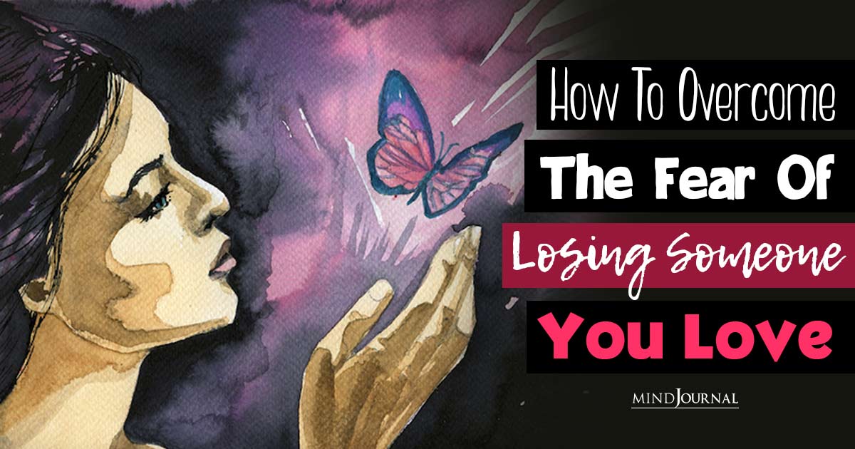How To Overcome The Fear Of Losing Someone You Love: 10 Tips