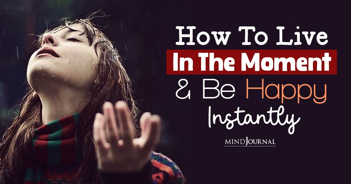 How To Live In The Moment And Be Happy: 15 Strategies For Embracing The Present