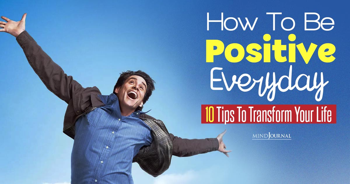 How To Be Positive Everyday: Tips To Transform Your Life