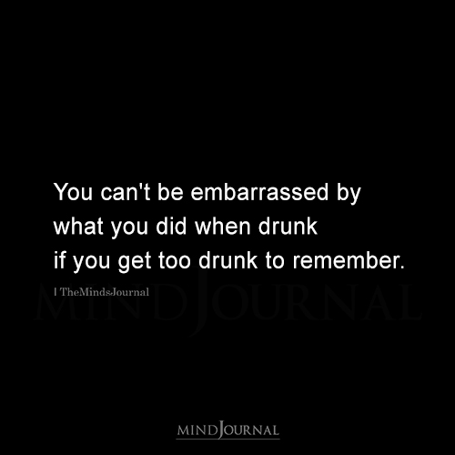 You Can't Be Embarrassed By What You Did When Drunk