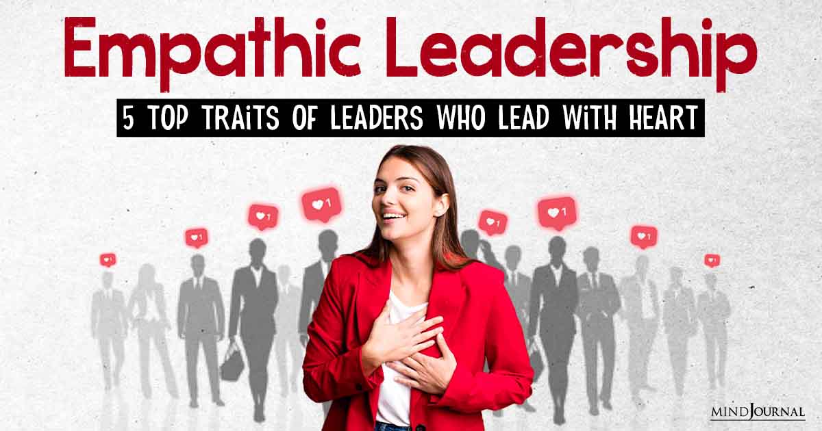 Empathic Leadership: 5 Top Traits Of Leaders Who Lead With Heart