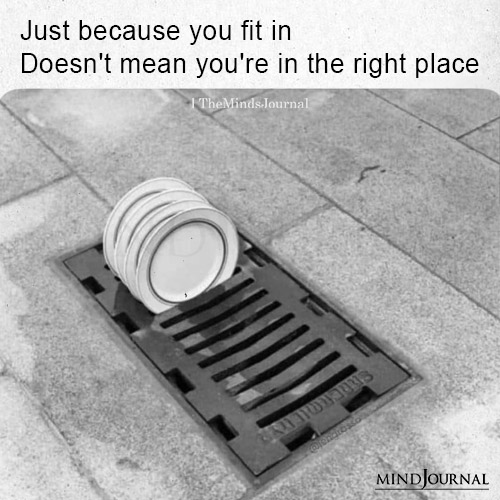 Just Because You Fit In It Need Not To Be Your Place