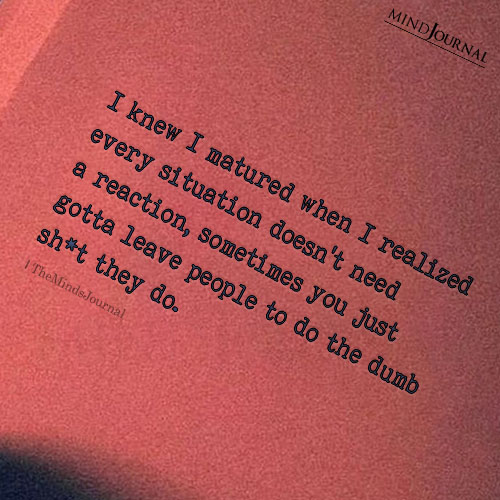 I Knew I Matured When I Realized Every Situation Does Not Need Reaction