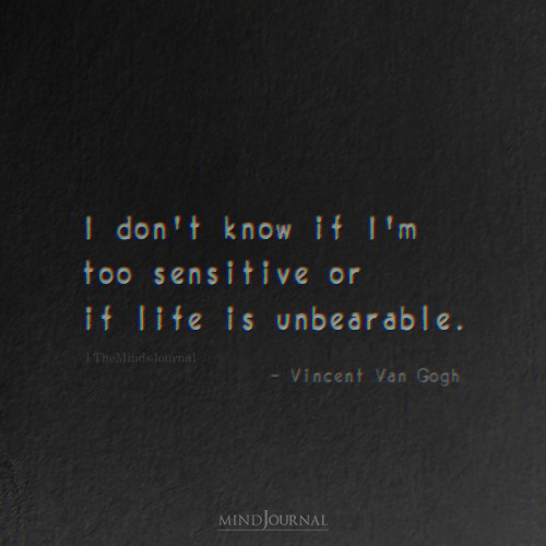 I Don't Know If I'm Too Sensitive Or The Life Is Unbearable