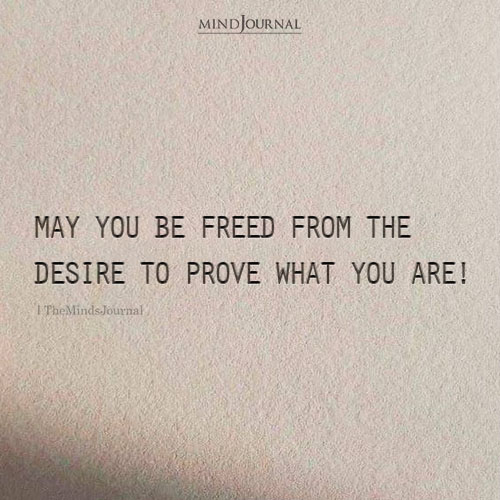May You Be Freed From The Desire To Prove What You Are!