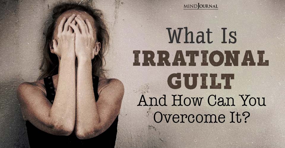 What Is Irrational Guilt And How Can You Overcome It?