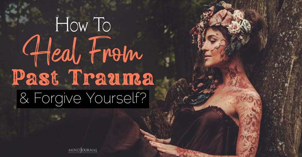 How to Heal from Past Trauma and Forgive Yourself? 5 Techniques to Heal and Relax